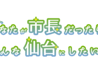 もしあなたが市長だったら、どんな仙台にしたい？