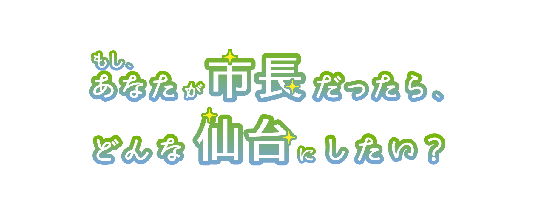 もしあなたが市長だったら、どんな仙台にしたい？